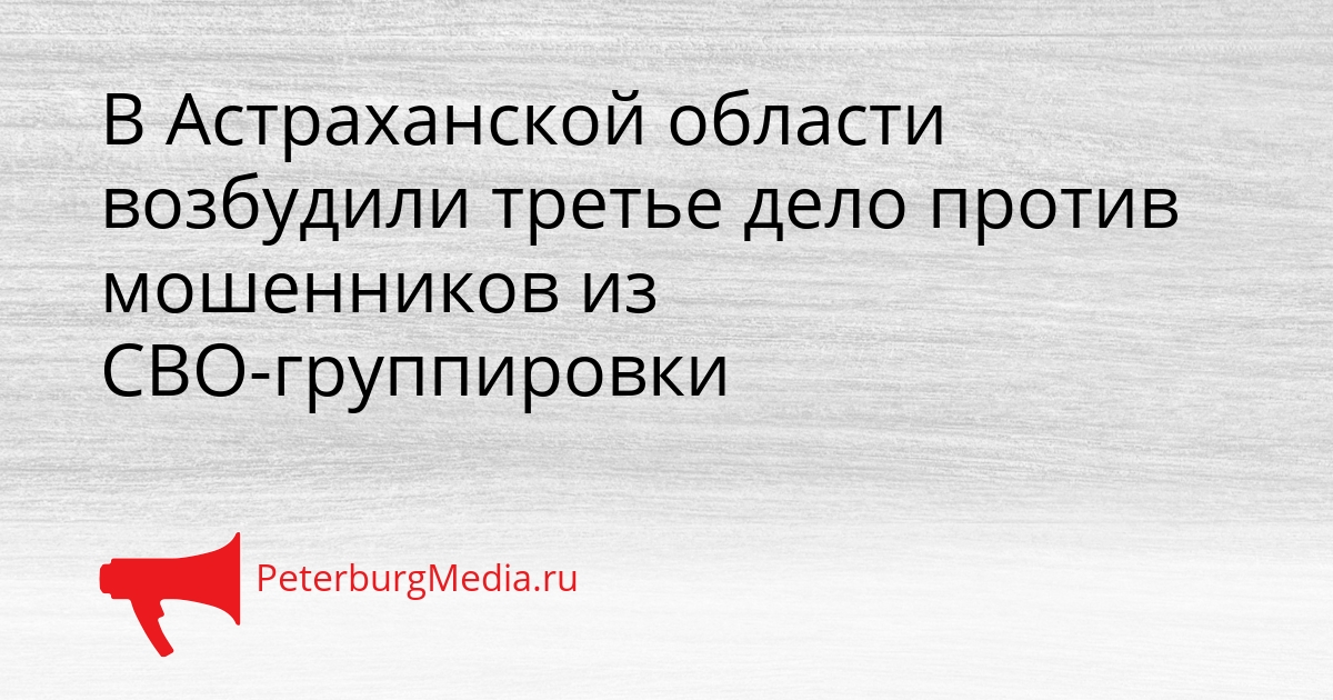 В Астраханской области возбудили третье дело против мошенников из СВО-группировки Сгенерировано