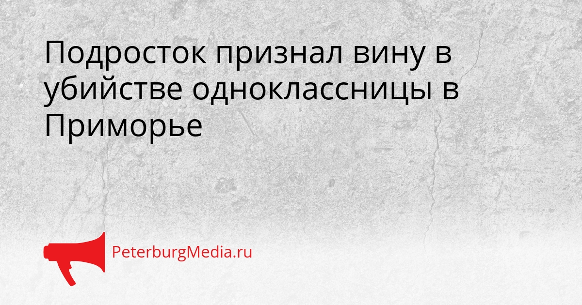 Подросток признал вину в убийстве одноклассницы в Приморье Сгенерировано
