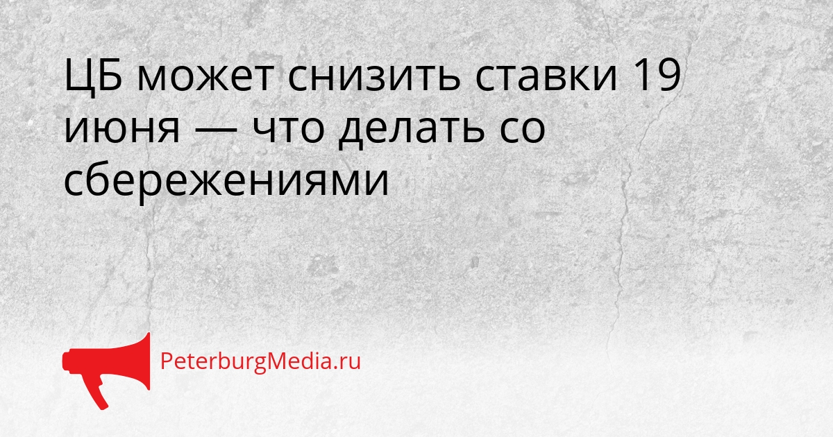 ЦБ может снизить ставки 19 июня — что делать со сбережениями Сгенерировано