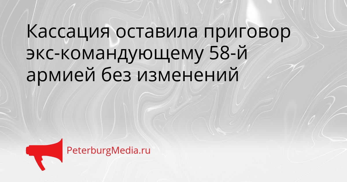 Кассация оставила приговор экс-командующему 58-й армией без изменений Сгенерировано