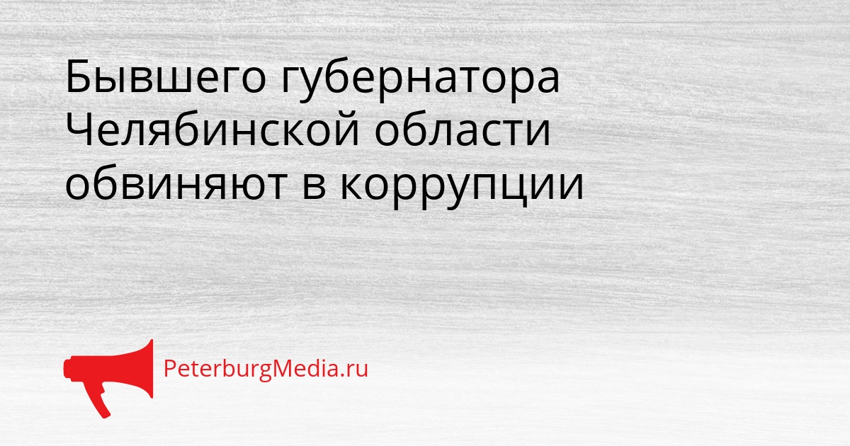 Бывшего губернатора Челябинской области обвиняют в коррупции Сгенерировано