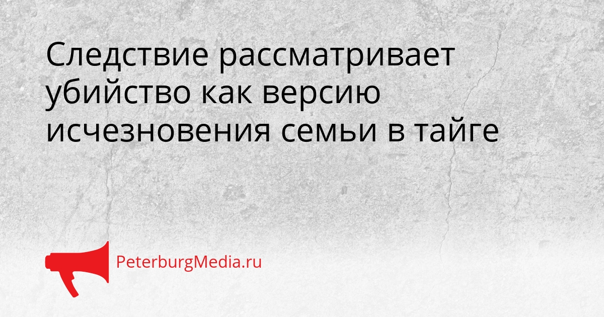 Следствие рассматривает убийство как версию исчезновения семьи в тайге Сгенерировано