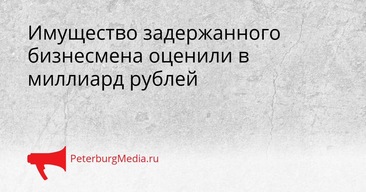 Имущество задержанного бизнесмена оценили в миллиард рублей Сгенерировано