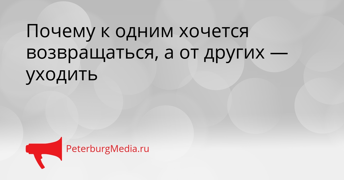 Почему к одним хочется возвращаться, а от других — уходить Сгенерировано