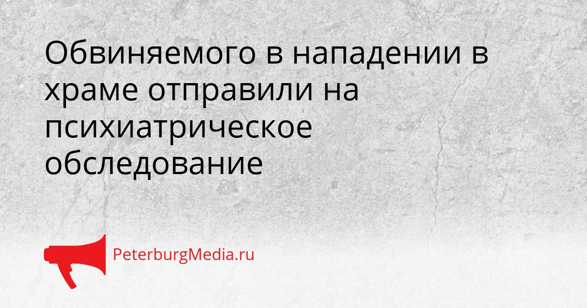 Обвиняемого в нападении в храме отправили на психиатрическое обследование Сгенерировано