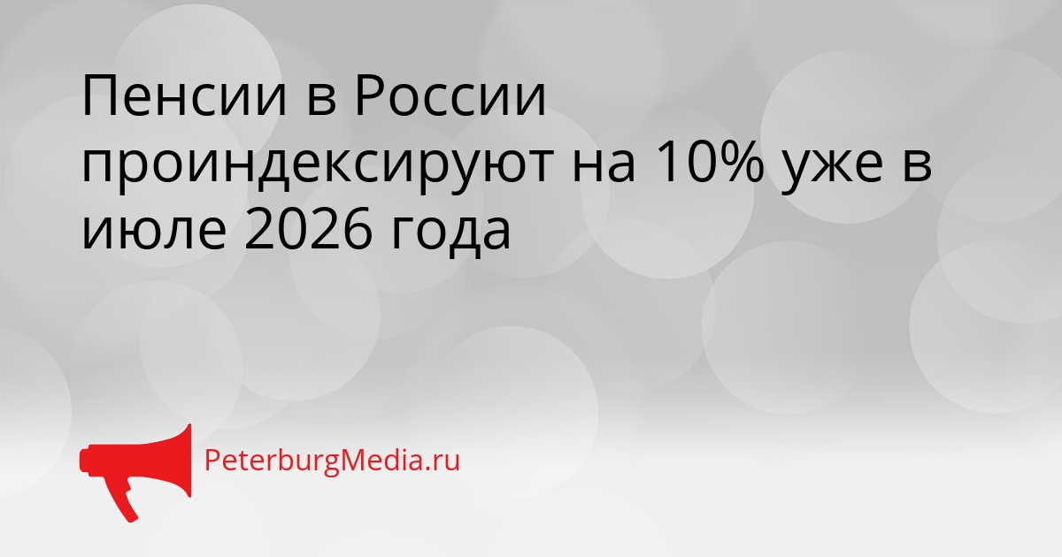 Пенсии в России проиндексируют на 10% уже в июле 2026 года Сгенерировано