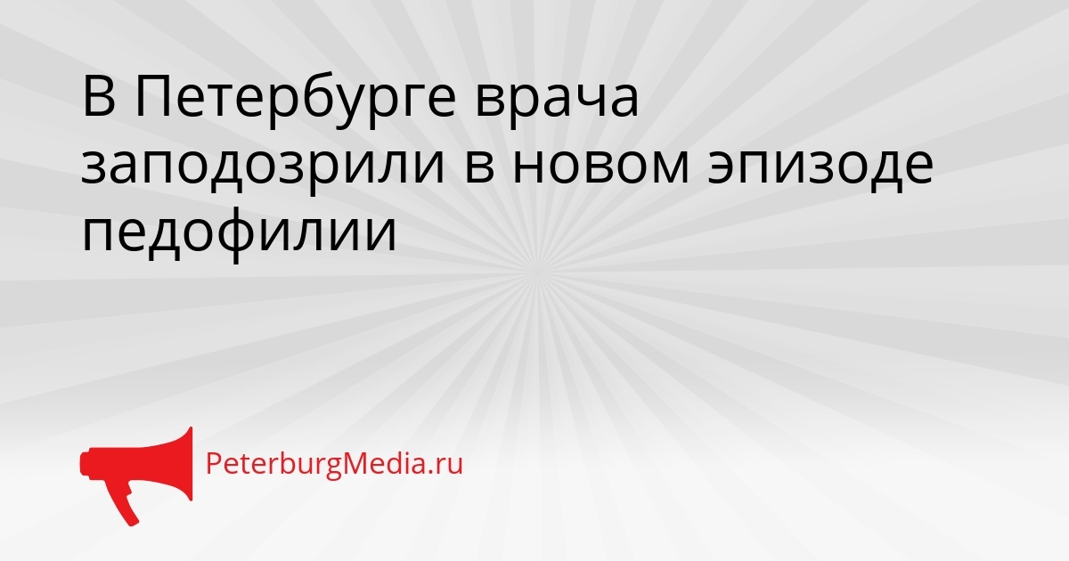 В Петербурге врача заподозрили в новом эпизоде педофилии Сгенерировано