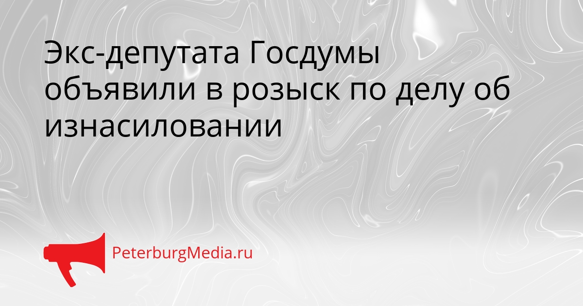 Экс-депутата Госдумы объявили в розыск по делу об изнасиловании Сгенерировано