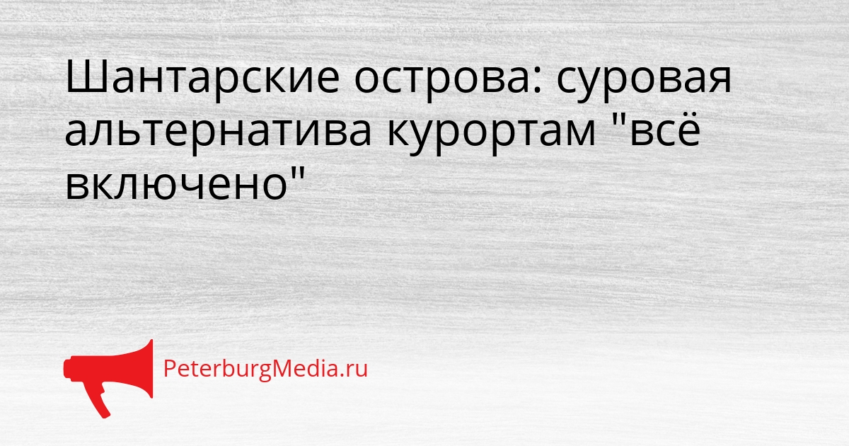 Шантарские острова: суровая альтернатива курортам &quotвсё включено&quot Сгенерировано