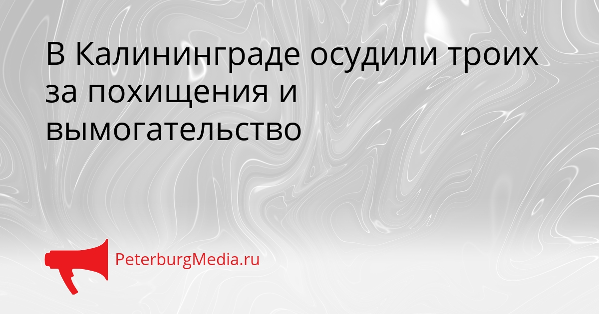 В Калининграде осудили троих за похищения и вымогательство Сгенерировано