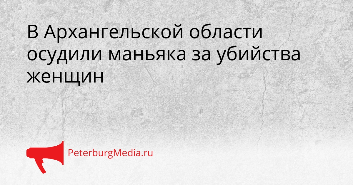 В Архангельской области осудили маньяка за убийства женщин Сгенерировано