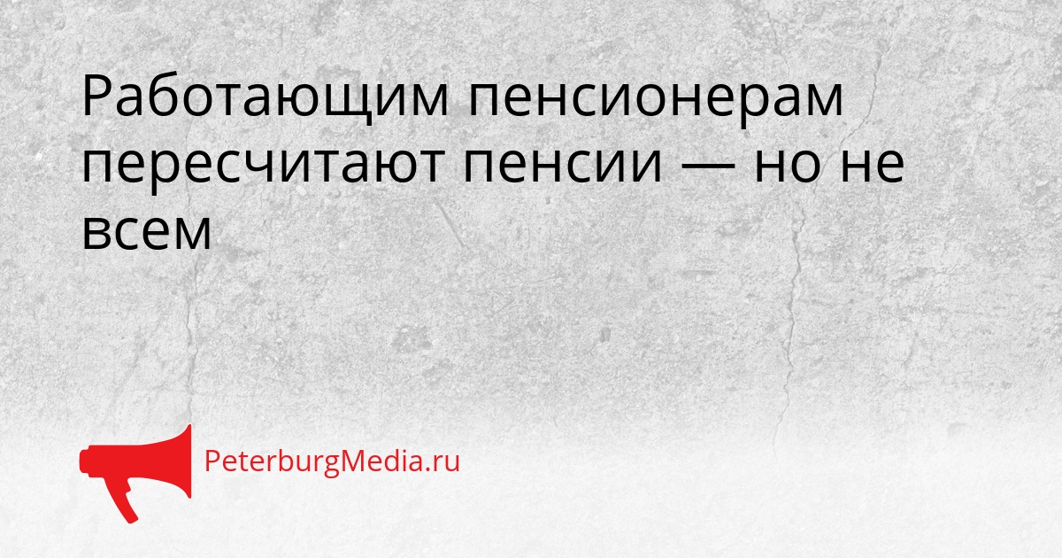 Работающим пенсионерам пересчитают пенсии — но не всем Сгенерировано