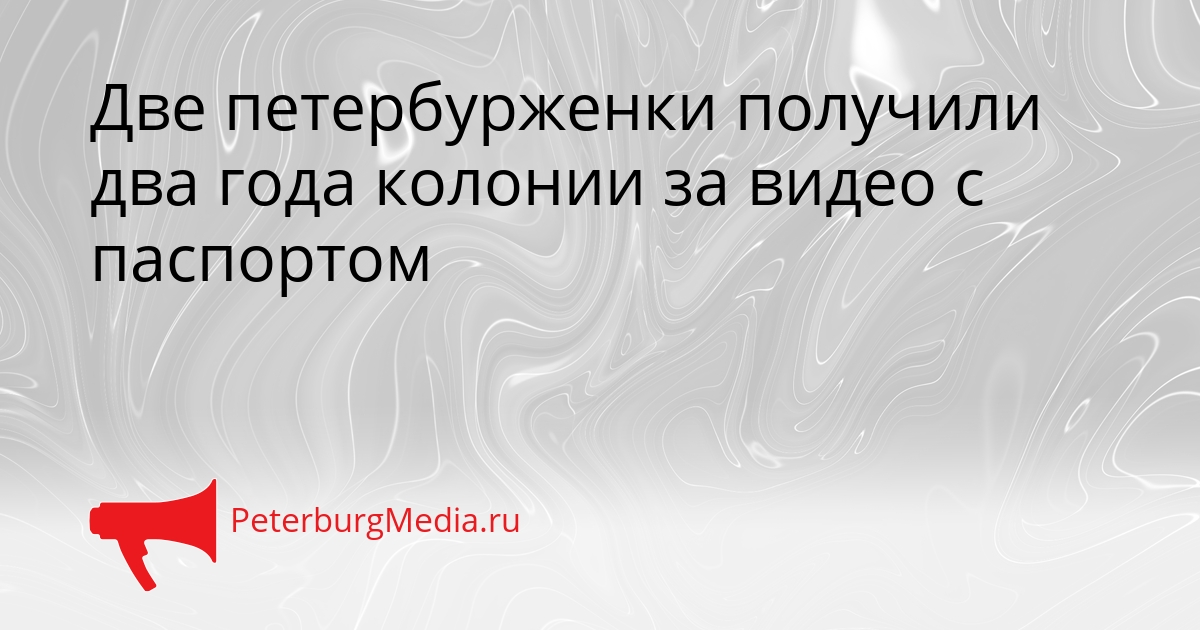 Две петербурженки получили два года колонии за видео с паспортом Сгенерировано