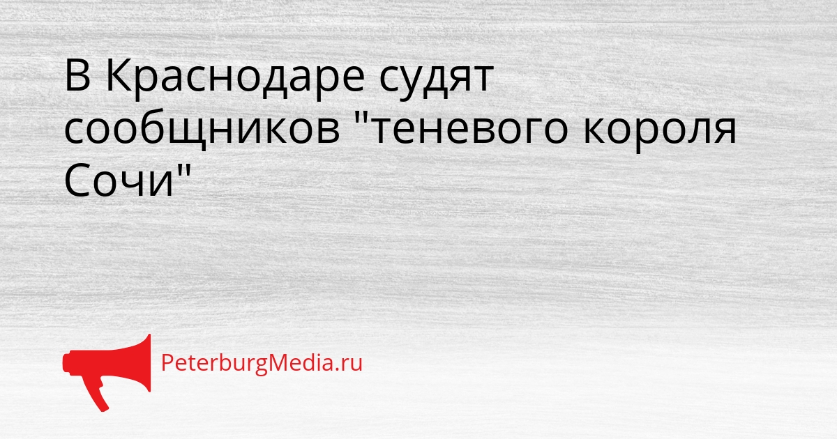 В Краснодаре судят сообщников &quotтеневого короля Сочи&quot Сгенерировано