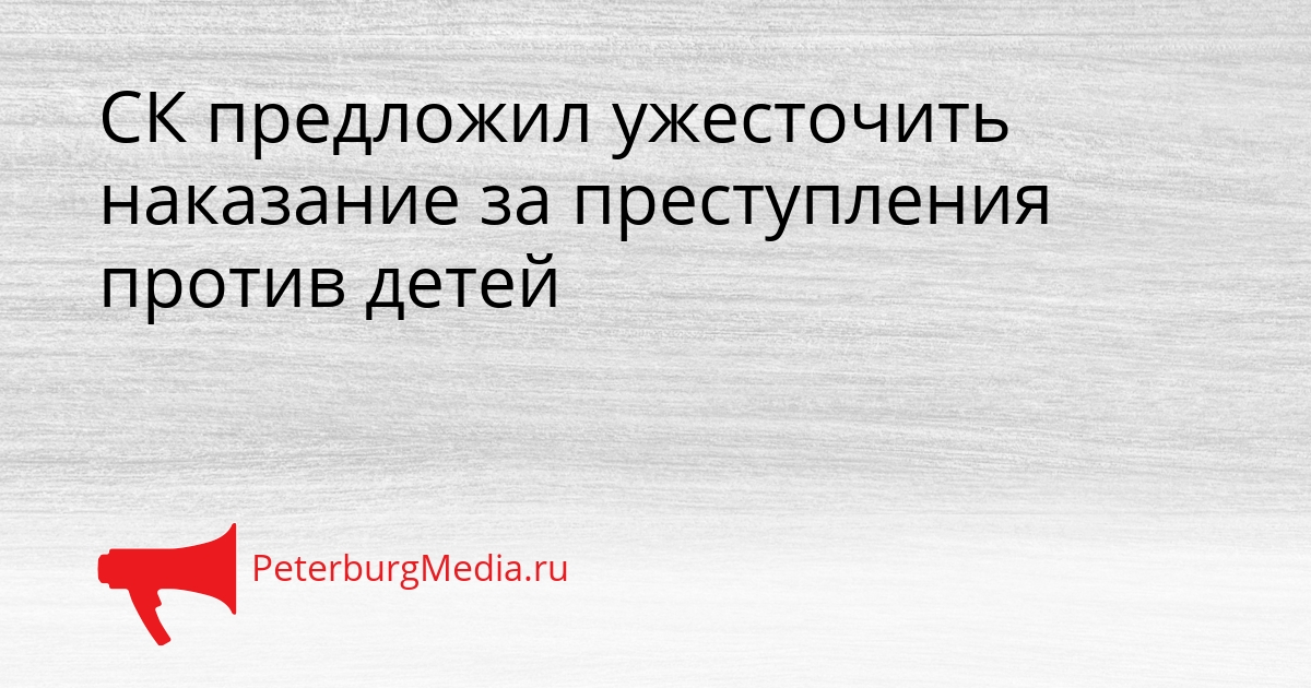 СК предложил ужесточить наказание за преступления против детей Сгенерировано